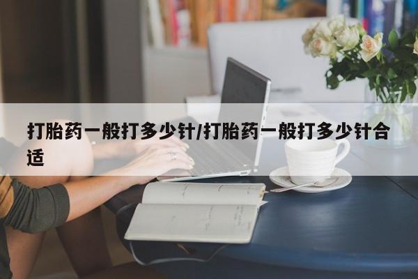 打胎药的微信联系方式打胎药一般打多少针/打胎药一般打多少针合适