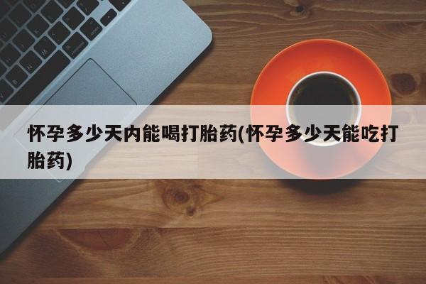 打胎药的微信联系方式怀孕多少天内能喝打胎药(怀孕多少天能吃打胎药)