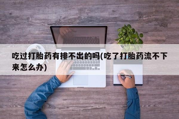 打胎药的微信联系方式吃过打胎药有排不出的吗(吃了打胎药流不下来怎么办)