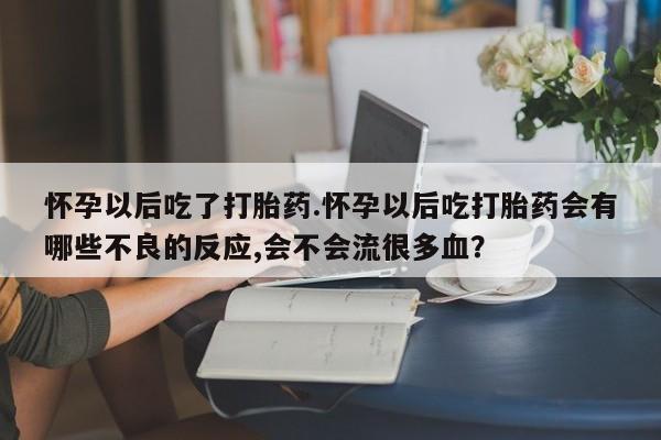 打胎药的微信联系方式怀孕以后吃了打胎药.怀孕以后吃打胎药会有哪些不良的反应,会不会流很多血？
