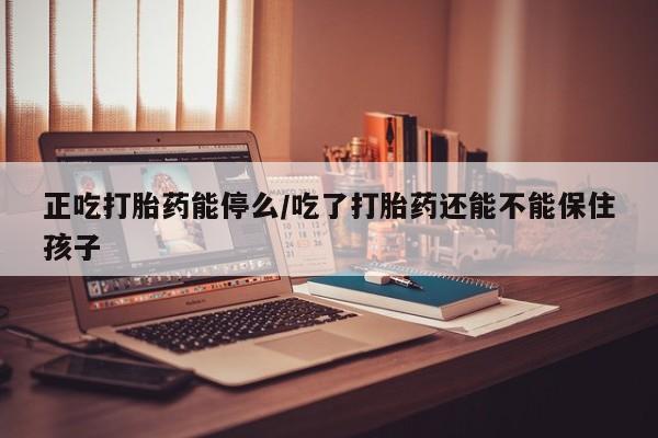 打胎药的微信联系方式正吃打胎药能停么/吃了打胎药还能不能保住孩子
