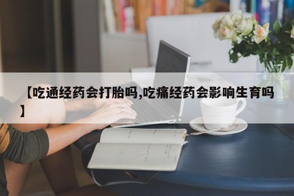 打胎药的微信联系方式【吃通经药会打胎吗,吃痛经药会影响生育吗】