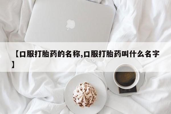 打胎药的微信联系方式【口服打胎药的名称,口服打胎药叫什么名字】