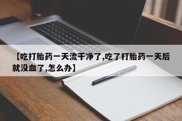 打胎药的微信联系方式【吃打胎药一天流干净了,吃了打胎药一天后就没血了,怎么办】