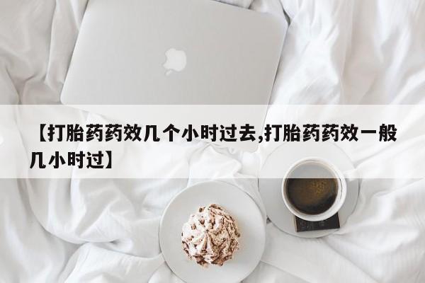 打胎药的微信联系方式【打胎药药效几个小时过去,打胎药药效一般几小时过】