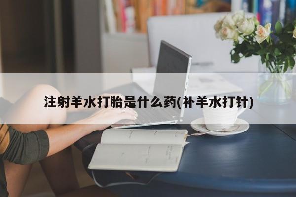 打胎药的微信联系方式注射羊水打胎是什么药(补羊水打针)