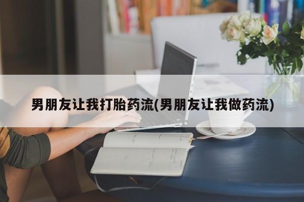 打胎药的微信联系方式男朋友让我打胎药流(男朋友让我做药流)