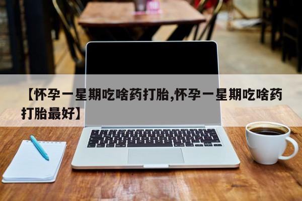 打胎药的微信联系方式【怀孕一星期吃啥药打胎,怀孕一星期吃啥药打胎最好】