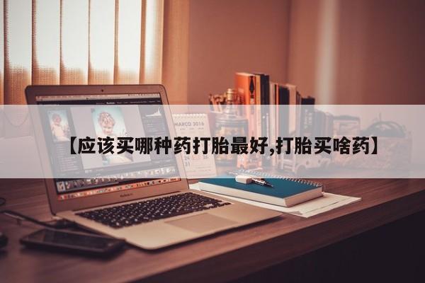 打胎药的微信联系方式【应该买哪种药打胎最好,打胎买啥药】
