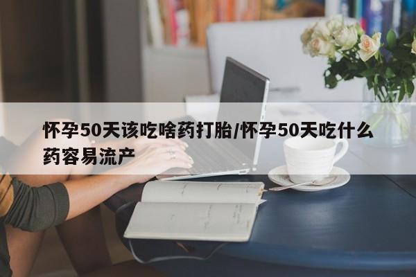 打胎药的微信联系方式怀孕50天该吃啥药打胎/怀孕50天吃什么药容易流产