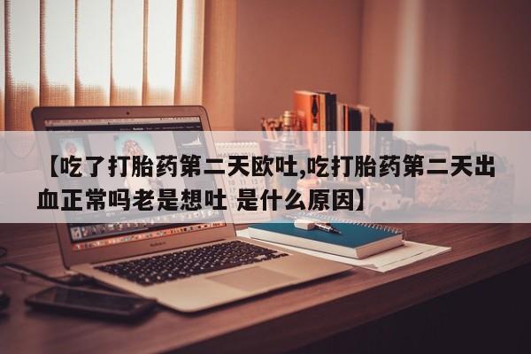 打胎药的微信联系方式【吃了打胎药第二天欧吐,吃打胎药第二天出血正常吗老是想吐 是什么原因】