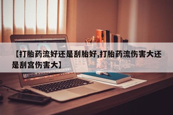 打胎药的微信联系方式【打胎药流好还是刮胎好,打胎药流伤害大还是刮宫伤害大】