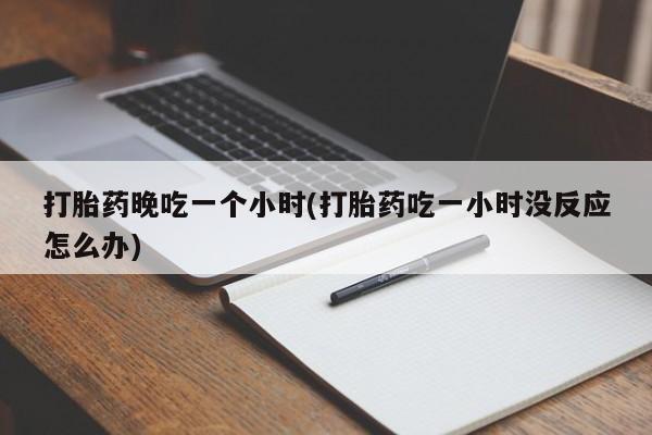 打胎药的微信联系方式打胎药晚吃一个小时(打胎药吃一小时没反应怎么办)