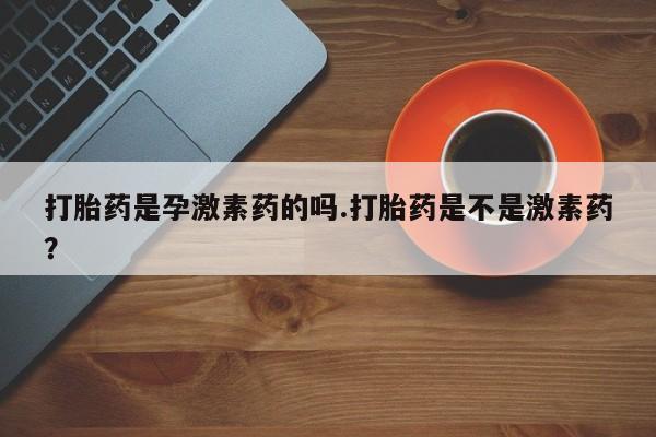 打胎药的微信联系方式打胎药是孕激素药的吗.打胎药是不是激素药？