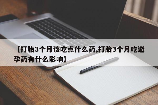 打胎药的微信联系方式【打胎3个月该吃点什么药,打胎3个月吃避孕药有什么影响】