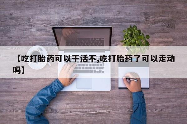 打胎药的微信联系方式【吃打胎药可以干活不,吃打胎药了可以走动吗】