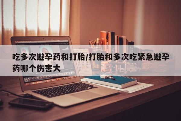 打胎药的微信联系方式吃多次避孕药和打胎/打胎和多次吃紧急避孕药哪个伤害大