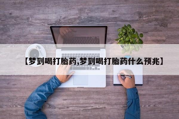 打胎药的微信联系方式【梦到喝打胎药,梦到喝打胎药什么预兆】