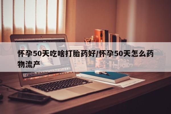 打胎药的微信联系方式怀孕50天吃啥打胎药好/怀孕50天怎么药物流产