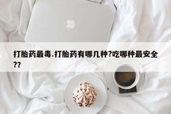 打胎药的微信联系方式打胎药最毒.打胎药有哪几种?吃哪种最安全?？
