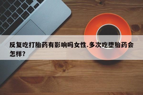 打胎药的微信联系方式反复吃打胎药有影响吗女性.多次吃堕胎药会怎样？
