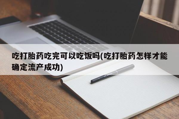 打胎药的微信联系方式吃打胎药吃完可以吃饭吗(吃打胎药怎样才能确定流产成功)