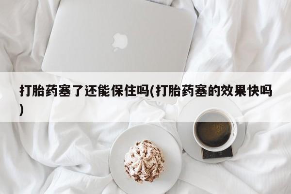 打胎药的微信联系方式打胎药塞了还能保住吗(打胎药塞的效果快吗)