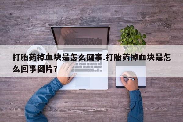 打胎药的微信联系方式打胎药掉血块是怎么回事.打胎药掉血块是怎么回事图片？