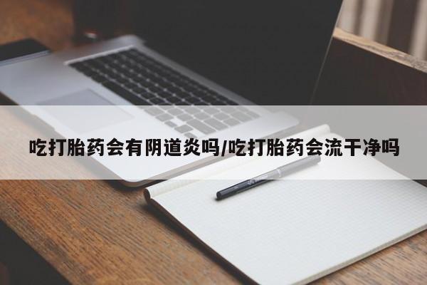 打胎药的微信联系方式吃打胎药会有阴道炎吗/吃打胎药会流干净吗