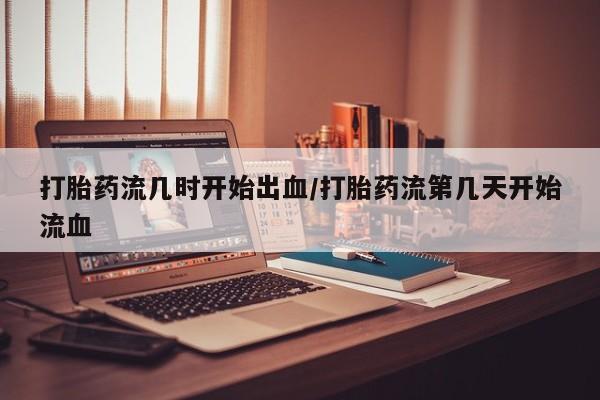打胎药的微信联系方式打胎药流几时开始出血/打胎药流第几天开始流血