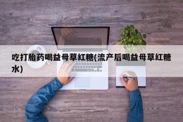打胎药的微信联系方式吃打胎药喝益母草红糖(流产后喝益母草红糖水)