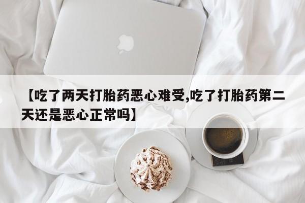打胎药的微信联系方式【吃了两天打胎药恶心难受,吃了打胎药第二天还是恶心正常吗】