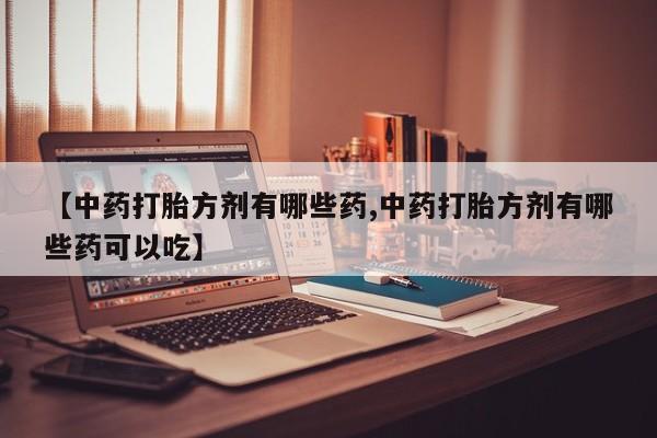 打胎药的微信联系方式【中药打胎方剂有哪些药,中药打胎方剂有哪些药可以吃】