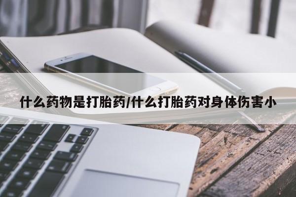打胎药的微信联系方式什么药物是打胎药/什么打胎药对身体伤害小