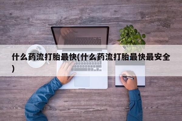 打胎药的微信联系方式什么药流打胎最快(什么药流打胎最快最安全)