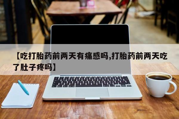打胎药的微信联系方式【吃打胎药前两天有痛感吗,打胎药前两天吃了肚子疼吗】