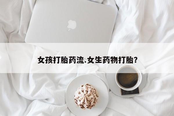 打胎药的微信联系方式女孩打胎药流.女生药物打胎？