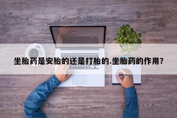 打胎药的微信联系方式坐胎药是安胎的还是打胎的.坐胎药的作用？