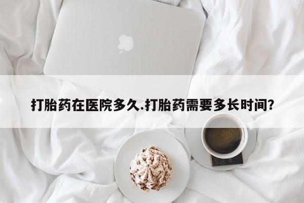 打胎药的微信联系方式打胎药在医院多久.打胎药需要多长时间？