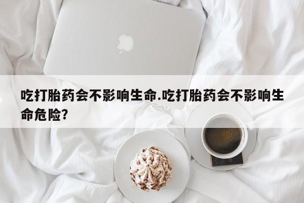 打胎药的微信联系方式吃打胎药会不影响生命.吃打胎药会不影响生命危险？