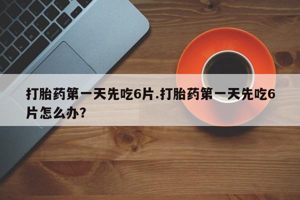 打胎药的微信联系方式打胎药第一天先吃6片.打胎药第一天先吃6片怎么办？