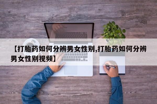 打胎药的微信联系方式【打胎药如何分辨男女性别,打胎药如何分辨男女性别视频】