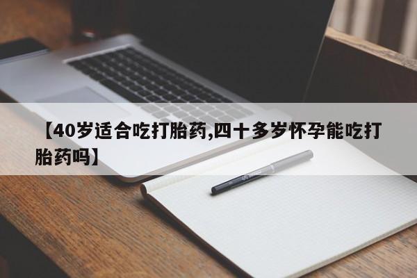 打胎药的微信联系方式【40岁适合吃打胎药,四十多岁怀孕能吃打胎药吗】