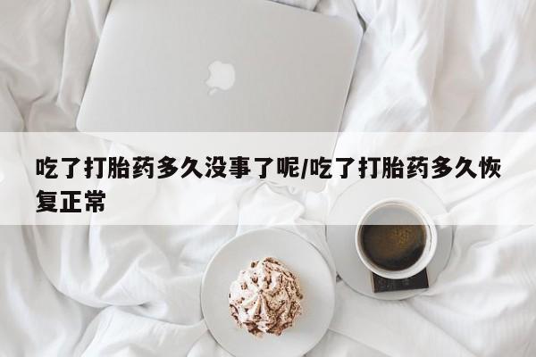 打胎药的微信联系方式吃了打胎药多久没事了呢/吃了打胎药多久恢复正常