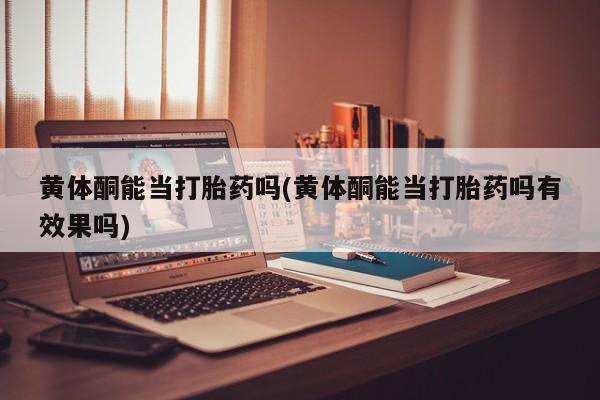 打胎药的微信联系方式黄体酮能当打胎药吗(黄体酮能当打胎药吗有效果吗)
