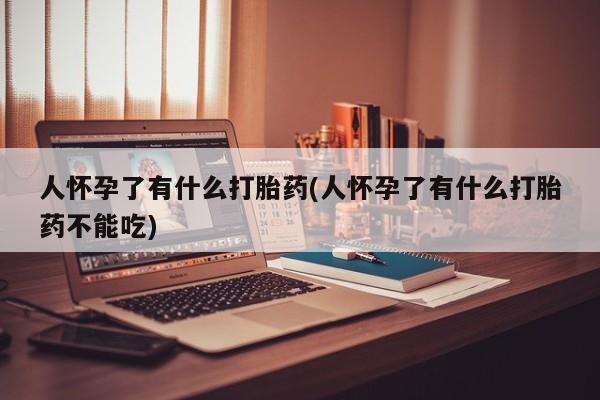 打胎药的微信联系方式人怀孕了有什么打胎药(人怀孕了有什么打胎药不能吃)