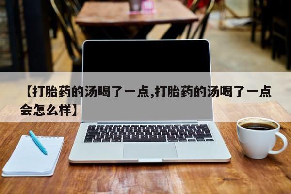 打胎药的微信联系方式【打胎药的汤喝了一点,打胎药的汤喝了一点会怎么样】
