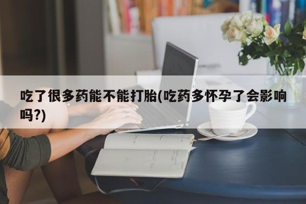 打胎药的微信联系方式吃了很多药能不能打胎(吃药多怀孕了会影响吗?)