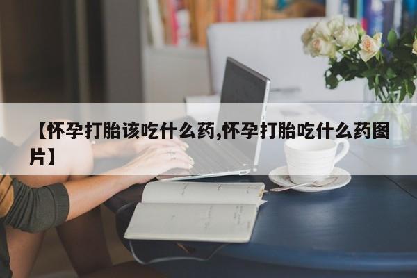 打胎药的微信联系方式【怀孕打胎该吃什么药,怀孕打胎吃什么药图片】
