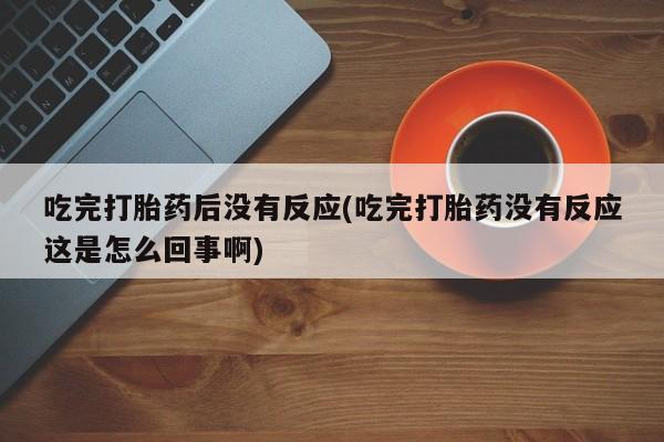 打胎药的微信联系方式吃完打胎药后没有反应(吃完打胎药没有反应这是怎么回事啊)
